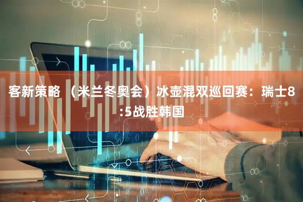 客新策略 （米兰冬奥会）冰壶混双巡回赛：瑞士8:5战胜韩国