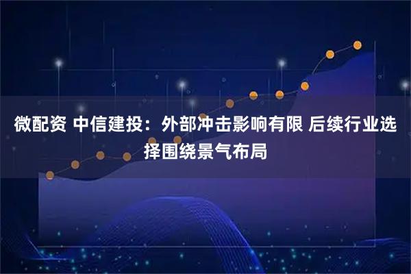 微配资 中信建投：外部冲击影响有限 后续行业选择围绕景气布局