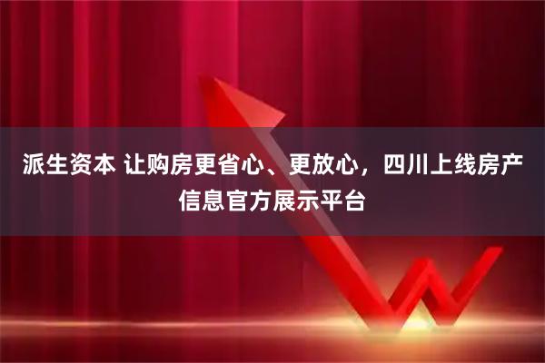 派生资本 让购房更省心、更放心，四川上线房产信息官方展示平台