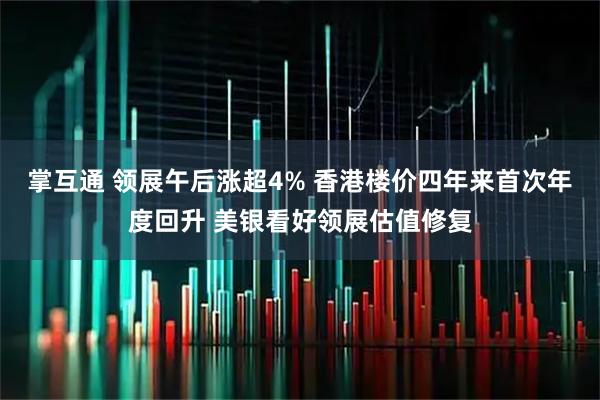 掌互通 领展午后涨超4% 香港楼价四年来首次年度回升 美银看好领展估值修复